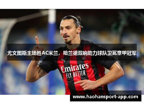尤文图斯主场胜AC米兰，哈兰德双响助力球队卫冕意甲冠军