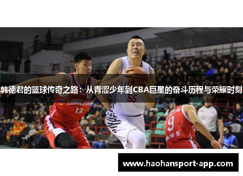韩德君的篮球传奇之路：从青涩少年到CBA巨星的奋斗历程与荣耀时刻